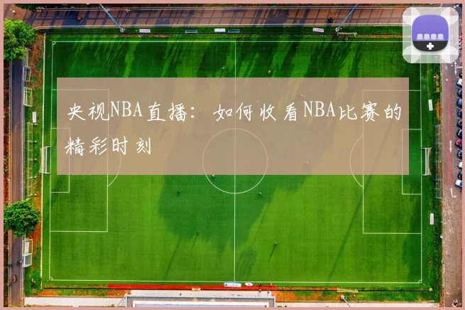 央视NBA直播：如何收看NBA比赛的精彩时刻