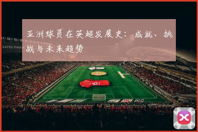 亚洲球员在英超发展史：成就、挑战与未来趋势