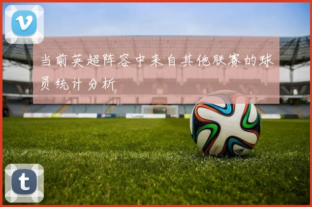 当前英超阵容中来自其他联赛的球员统计分析