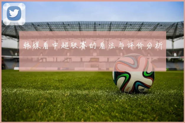 韩媒看中超联赛的看法与评价分析