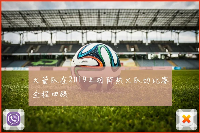 火箭队在2019年对阵热火队的比赛全程回顾