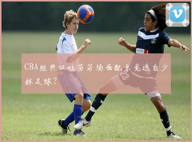 CBA经典口吐芬芳场面配乐竟选自少林足球？