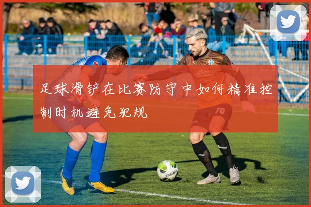 足球滑铲在比赛防守中如何精准控制时机避免犯规
