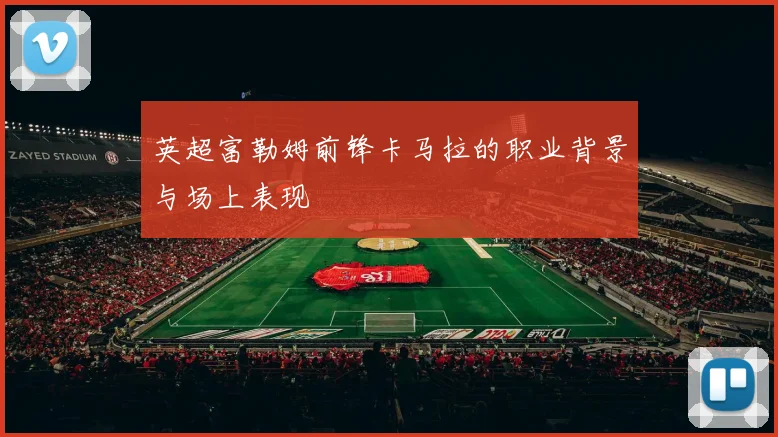 英超富勒姆前锋卡马拉的职业背景与场上表现